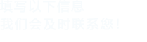 填寫(xiě)以下信息，我們會(huì)及時(shí)聯(lián)系您！